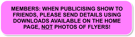 MEMBERS: WHEN PUBLICISING SHOW TO FRIENDS, PLEASE SEND DETAILS USING DOWNLOADS AVAILABLE ON THE HOME PAGE, NOT PHOTOS OF FLYERS!